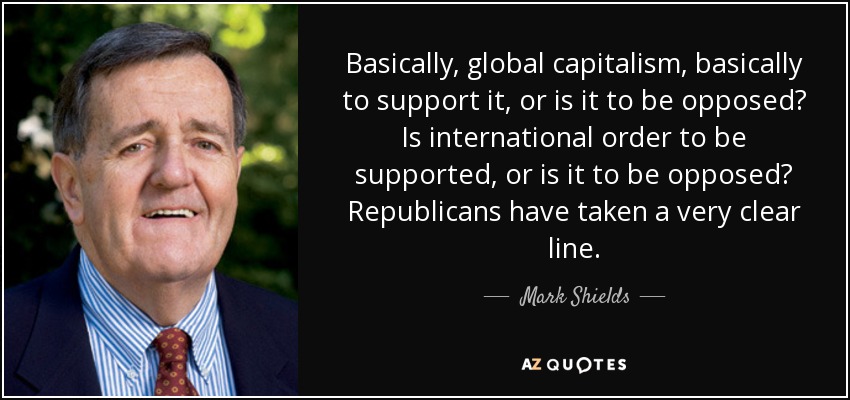 Basically, global capitalism, basically to support it, or is it to be opposed? Is international order to be supported, or is it to be opposed? Republicans have taken a very clear line. - Mark Shields