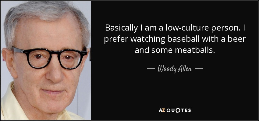 Basically I am a low-culture person. I prefer watching baseball with a beer and some meatballs. - Woody Allen