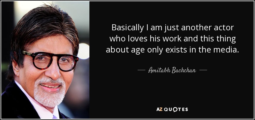 Basically I am just another actor who loves his work and this thing about age only exists in the media. - Amitabh Bachchan
