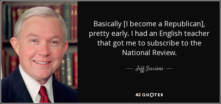 Basically [I become a Republican], pretty early. I had an English teacher that got me to subscribe to the National Review. - Jeff Sessions