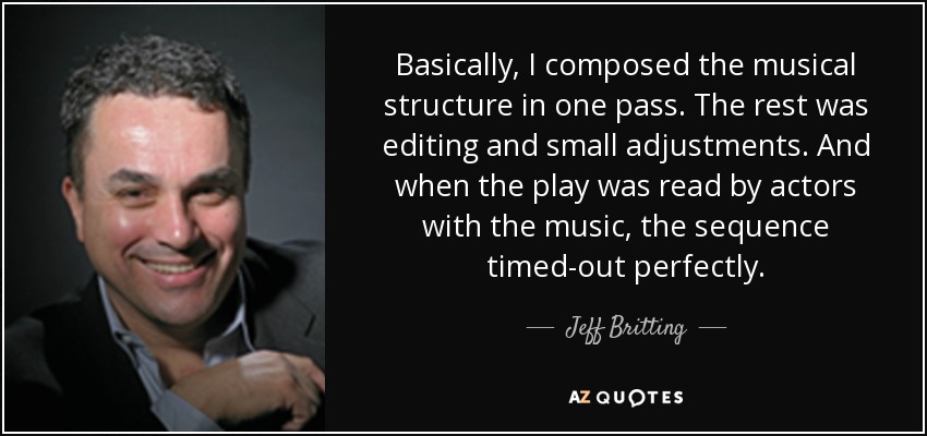 Basically, I composed the musical structure in one pass. The rest was editing and small adjustments. And when the play was read by actors with the music, the sequence timed-out perfectly. - Jeff Britting