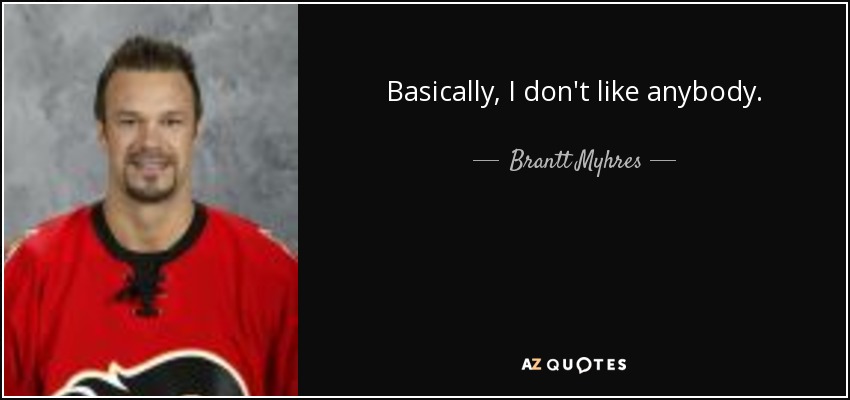 Basically, I don't like anybody. - Brantt Myhres