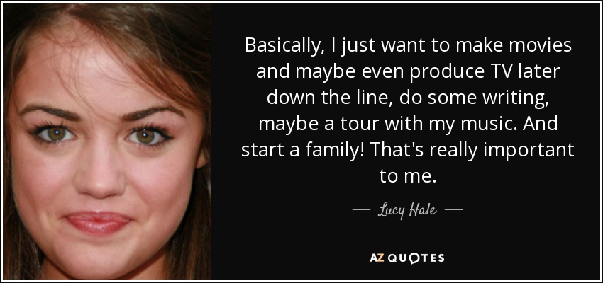 Basically, I just want to make movies and maybe even produce TV later down the line, do some writing, maybe a tour with my music. And start a family! That's really important to me. - Lucy Hale