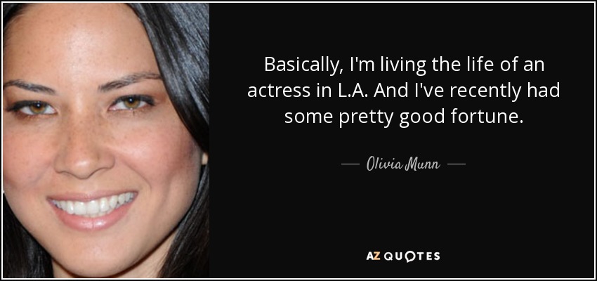 Basically, I'm living the life of an actress in L.A. And I've recently had some pretty good fortune. - Olivia Munn