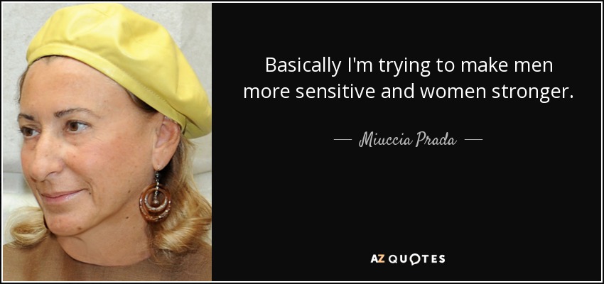 Basically I'm trying to make men more sensitive and women stronger. - Miuccia Prada