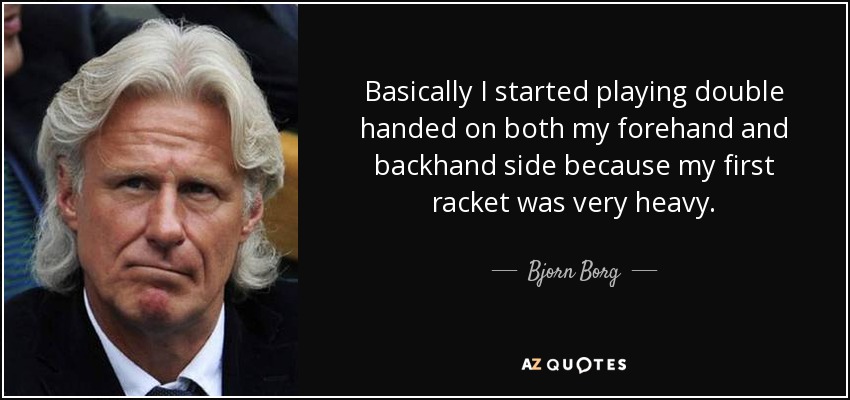 Basically I started playing double handed on both my forehand and backhand side because my first racket was very heavy. - Bjorn Borg