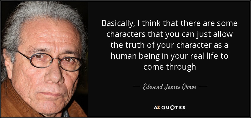 Basically, I think that there are some characters that you can just allow the truth of your character as a human being in your real life to come through - Edward James Olmos