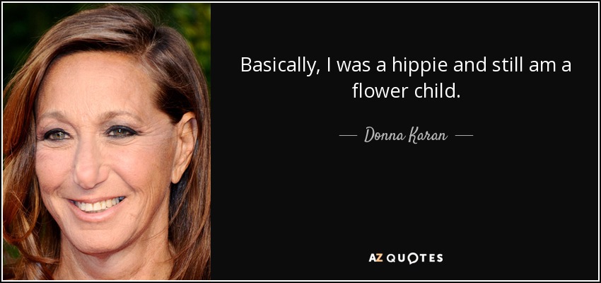 Basically, I was a hippie and still am a flower child. - Donna Karan