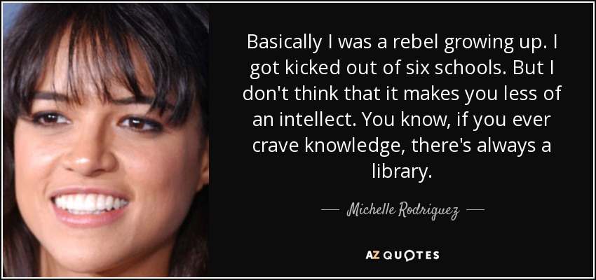 Basically I was a rebel growing up. I got kicked out of six schools. But I don't think that it makes you less of an intellect. You know, if you ever crave knowledge, there's always a library. - Michelle Rodriguez