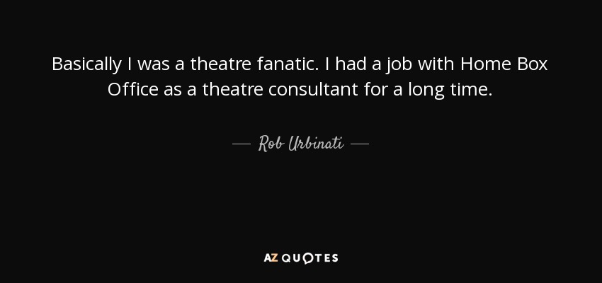 Basically I was a theatre fanatic. I had a job with Home Box Office as a theatre consultant for a long time. - Rob Urbinati