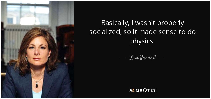 Basically, I wasn't properly socialized, so it made sense to do physics. - Lisa Randall