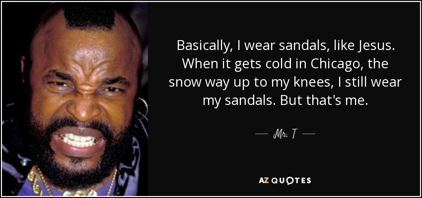 Basically, I wear sandals, like Jesus. When it gets cold in Chicago, the snow way up to my knees, I still wear my sandals. But that's me. - Mr. T