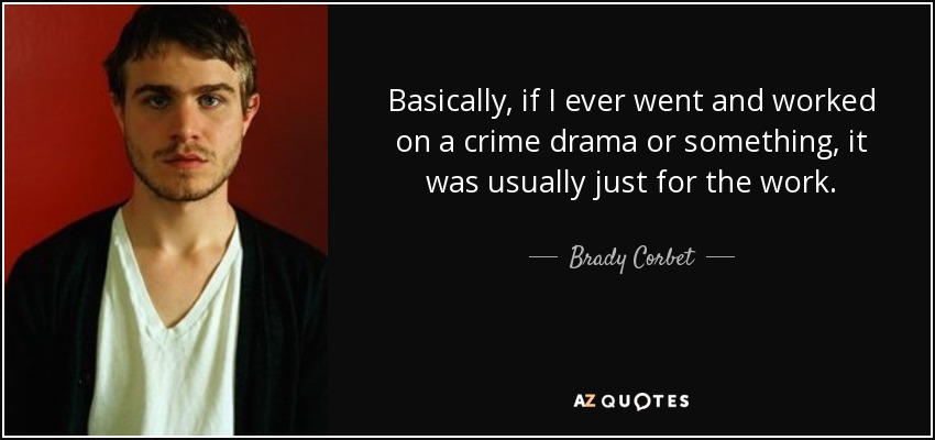 Basically, if I ever went and worked on a crime drama or something, it was usually just for the work. - Brady Corbet