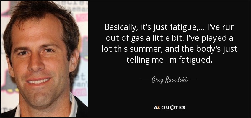 Basically, it's just fatigue, ... I've run out of gas a little bit. I've played a lot this summer, and the body's just telling me I'm fatigued. - Greg Rusedski