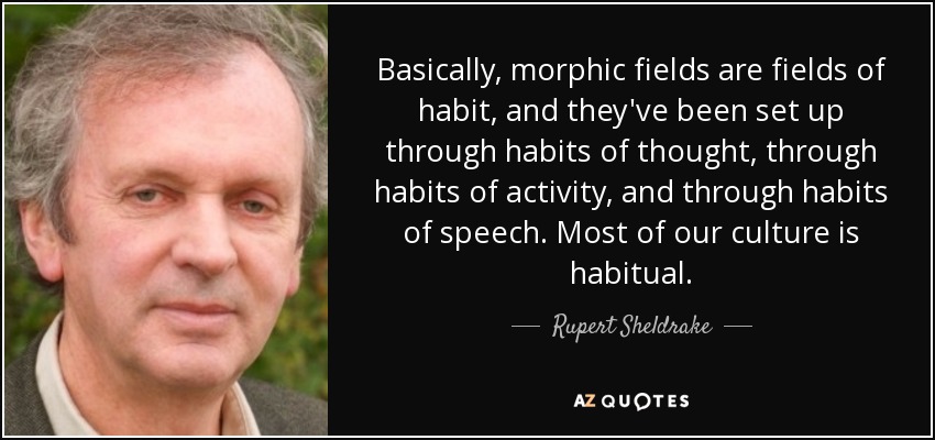 Basically, morphic fields are fields of habit, and they've been set up through habits of thought, through habits of activity, and through habits of speech. Most of our culture is habitual. - Rupert Sheldrake
