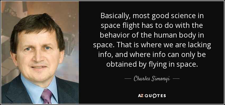 Basically, most good science in space flight has to do with the behavior of the human body in space. That is where we are lacking info, and where info can only be obtained by flying in space. - Charles Simonyi