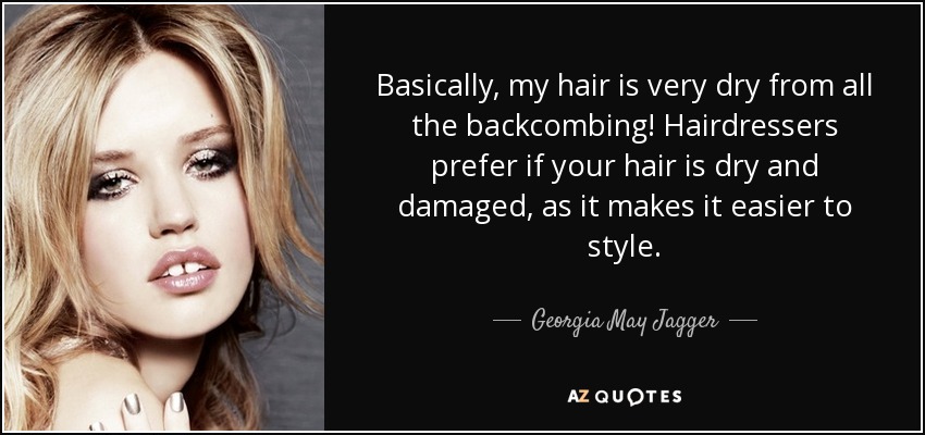 Basically, my hair is very dry from all the backcombing! Hairdressers prefer if your hair is dry and damaged, as it makes it easier to style. - Georgia May Jagger