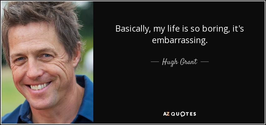 Basically, my life is so boring, it's embarrassing. - Hugh Grant