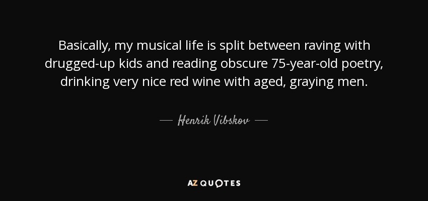 Basically, my musical life is split between raving with drugged-up kids and reading obscure 75-year-old poetry, drinking very nice red wine with aged, graying men. - Henrik Vibskov