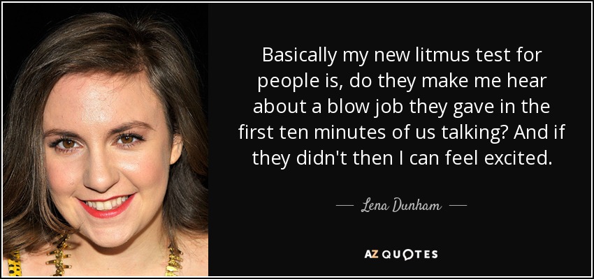 Basically my new litmus test for people is, do they make me hear about a blow job they gave in the first ten minutes of us talking? And if they didn't then I can feel excited. - Lena Dunham