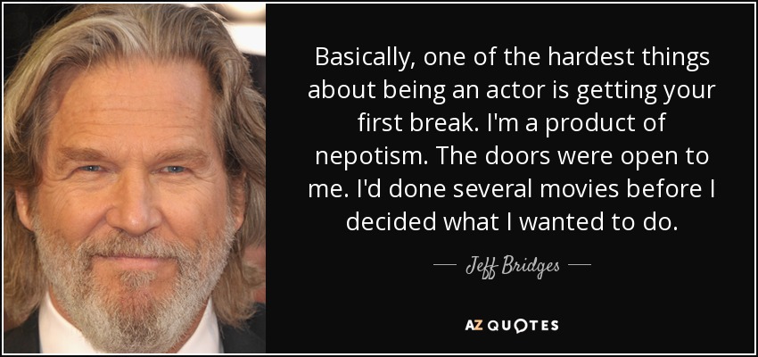 Basically, one of the hardest things about being an actor is getting your first break. I'm a product of nepotism. The doors were open to me. I'd done several movies before I decided what I wanted to do. - Jeff Bridges