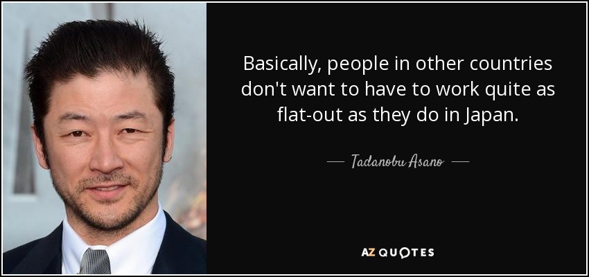 Basically, people in other countries don't want to have to work quite as flat-out as they do in Japan. - Tadanobu Asano