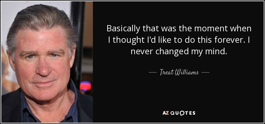 Basically that was the moment when I thought I'd like to do this forever. I never changed my mind. - Treat Williams