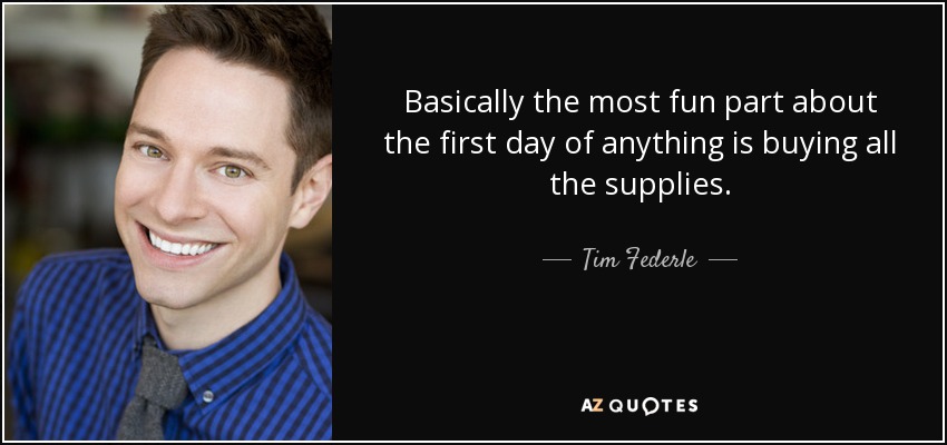 Basically the most fun part about the first day of anything is buying all the supplies. - Tim Federle
