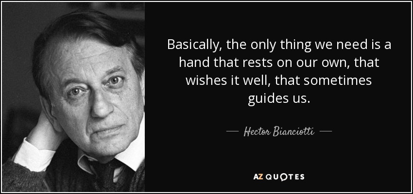 Basically, the only thing we need is a hand that rests on our own, that wishes it well, that sometimes guides us. - Hector Bianciotti