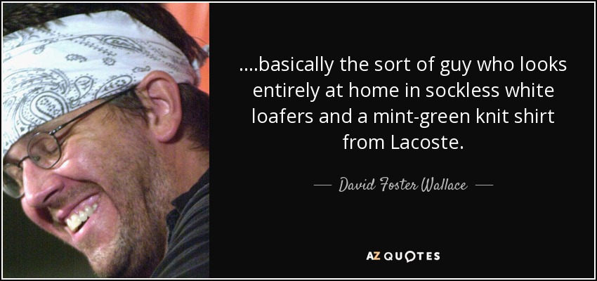 ....basically the sort of guy who looks entirely at home in sockless white loafers and a mint-green knit shirt from Lacoste. - David Foster Wallace