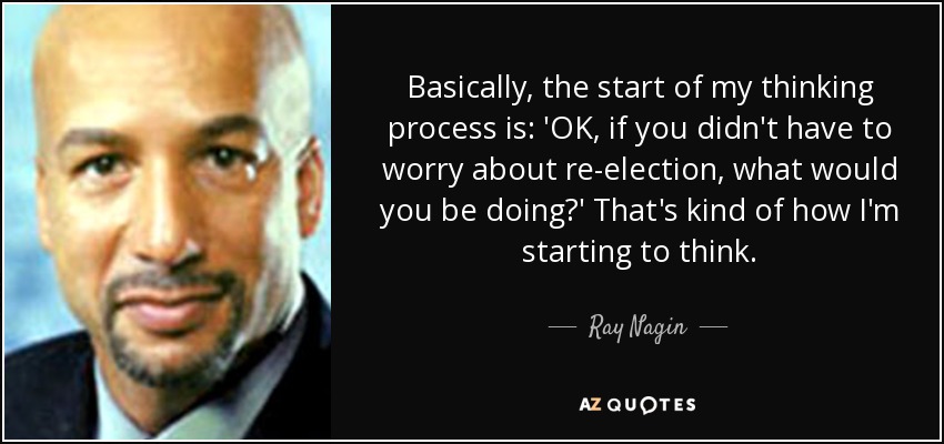 Basically, the start of my thinking process is: 'OK, if you didn't have to worry about re-election, what would you be doing?' That's kind of how I'm starting to think. - Ray Nagin