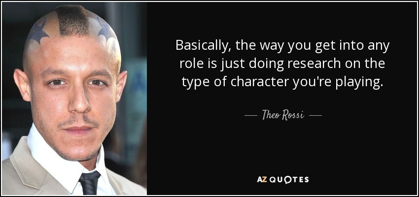 Basically, the way you get into any role is just doing research on the type of character you're playing. - Theo Rossi