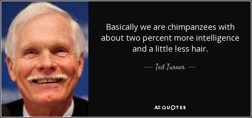 Basically we are chimpanzees with about two percent more intelligence and a little less hair. - Ted Turner