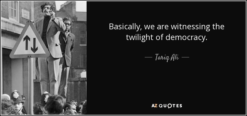 Basically, we are witnessing the twilight of democracy. - Tariq Ali