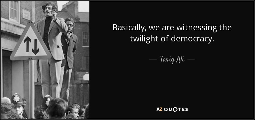 Basically, we are witnessing the twilight of democracy. - Tariq Ali