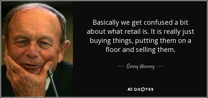 Basically we get confused a bit about what retail is. It is really just buying things, putting them on a floor and selling them. - Gerry Harvey
