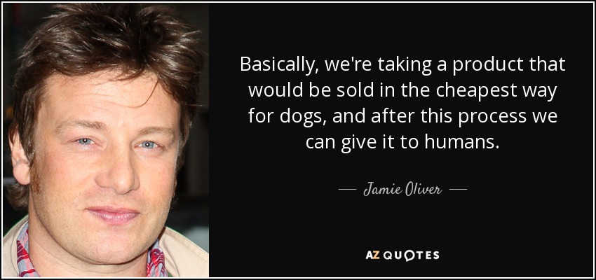 Basically, we're taking a product that would be sold in the cheapest way for dogs, and after this process we can give it to humans. - Jamie Oliver