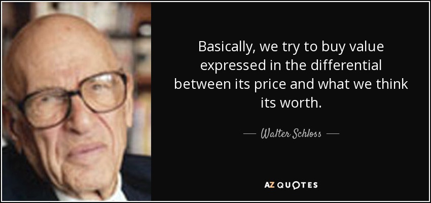 Basically, we try to buy value expressed in the differential between its price and what we think its worth. - Walter Schloss
