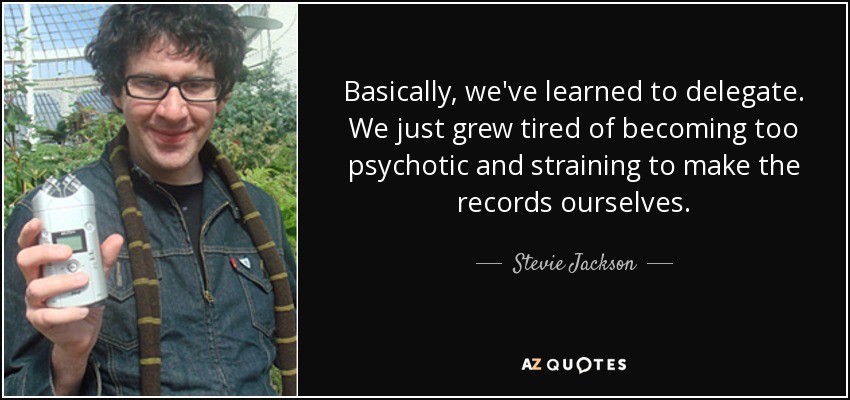 Basically, we've learned to delegate. We just grew tired of becoming too psychotic and straining to make the records ourselves. - Stevie Jackson