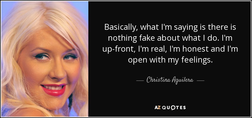 Basically, what I'm saying is there is nothing fake about what I do. I'm up-front, I'm real, I'm honest and I'm open with my feelings. - Christina Aguilera
