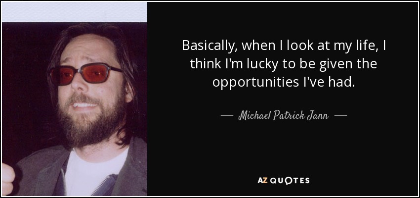 Basically, when I look at my life, I think I'm lucky to be given the opportunities I've had. - Michael Patrick Jann