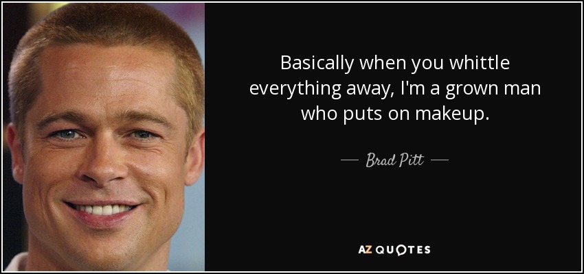 Basically when you whittle everything away, I'm a grown man who puts on makeup. - Brad Pitt