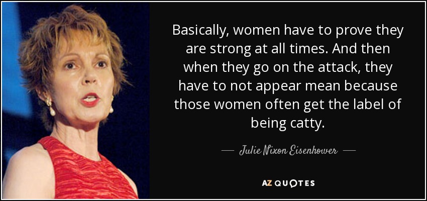 Basically, women have to prove they are strong at all times. And then when they go on the attack, they have to not appear mean because those women often get the label of being catty. - Julie Nixon Eisenhower