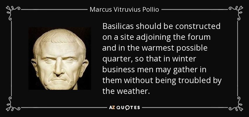 Basilicas should be constructed on a site adjoining the forum and in the warmest possible quarter, so that in winter business men may gather in them without being troubled by the weather. - Marcus Vitruvius Pollio