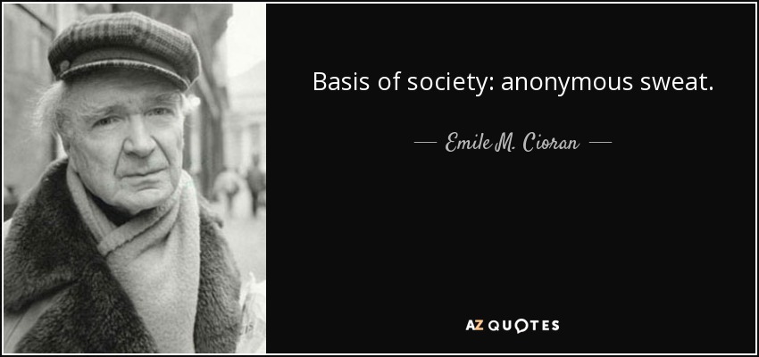 Basis of society: anonymous sweat. - Emile M. Cioran