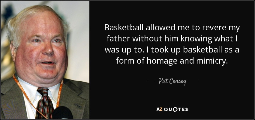 Basketball allowed me to revere my father without him knowing what I was up to. I took up basketball as a form of homage and mimicry. - Pat Conroy