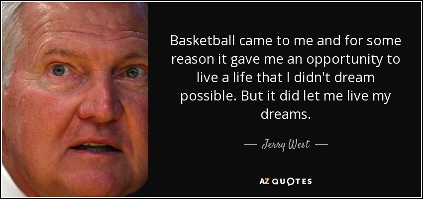 Basketball came to me and for some reason it gave me an opportunity to live a life that I didn't dream possible. But it did let me live my dreams. - Jerry West