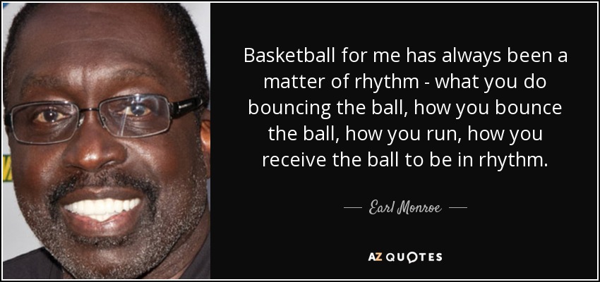 Basketball for me has always been a matter of rhythm - what you do bouncing the ball, how you bounce the ball, how you run, how you receive the ball to be in rhythm. - Earl Monroe
