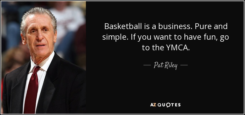 Basketball is a business. Pure and simple. If you want to have fun, go to the YMCA. - Pat Riley