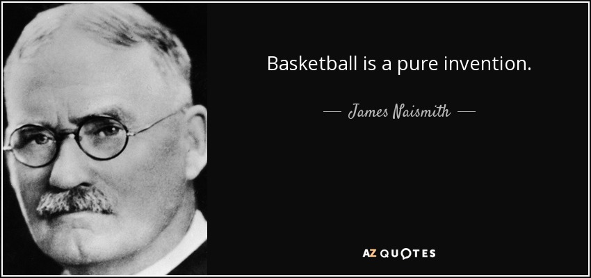 Basketball is a pure invention. - James Naismith